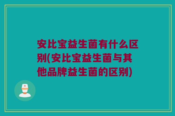 安比宝益生菌有什么区别(安比宝益生菌与其他品牌益生菌的区别)
