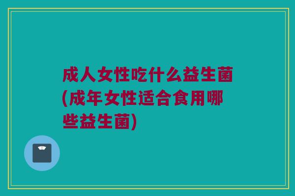 成人女性吃什么益生菌(成年女性适合食用哪些益生菌)