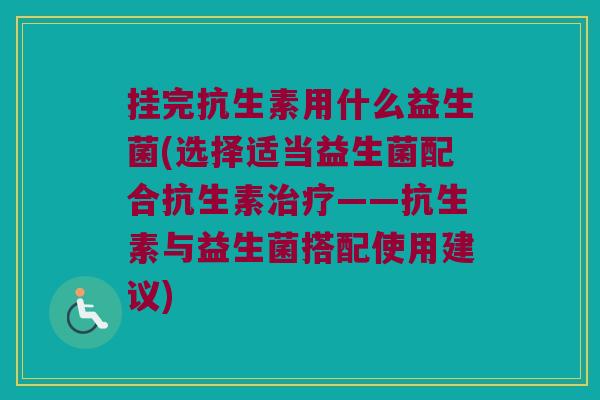 挂完抗生素用什么益生菌(选择适当益生菌配合抗生素——抗生素与益生菌搭配使用建议) 挂完抗生素用什么益生菌(选择适当益生菌配合抗生素——抗生素与益生菌搭配使用建议)