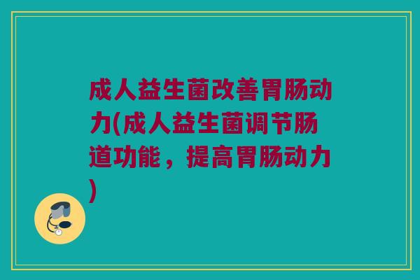 成人益生菌改善动力(成人益生菌调节肠道功能,提高动力) 成人益生菌改善动力(成人益生菌调节肠道功能,提高动力)