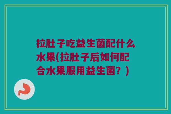 拉肚子吃益生菌配什么水果(拉肚子后如何配合水果服用益生菌？)