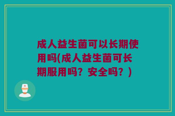 成人益生菌可以长期使用吗(成人益生菌可长期服用吗?安全吗?) 成人益生菌可以长期使用吗(成人益生菌可长期服用吗?安全吗?)