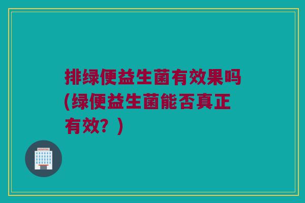 排绿便益生菌有效果吗(绿便益生菌能否真正有效？)