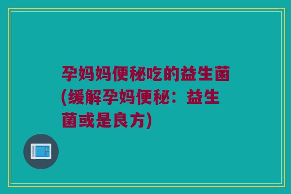 孕妈妈便秘吃的益生菌(缓解孕妈便秘：益生菌或是良方)