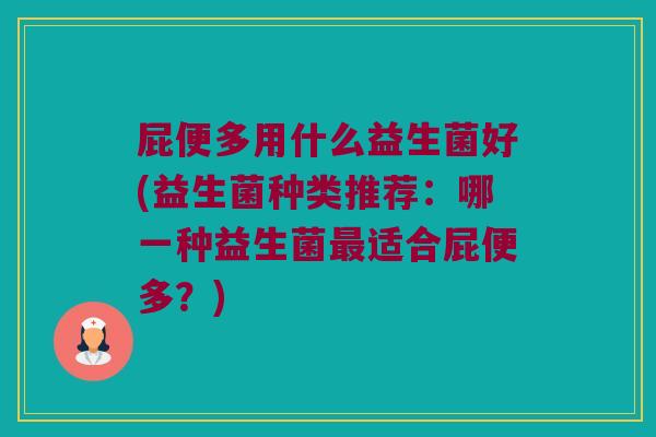 屁便多用什么益生菌好(益生菌种类推荐：哪一种益生菌最适合屁便多？)