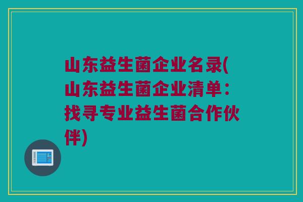 山东益生菌企业名录(山东益生菌企业清单：找寻专业益生菌合作伙伴)