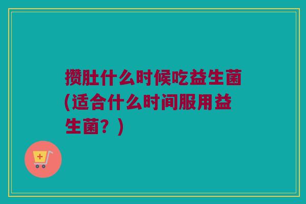 攒肚什么时候吃益生菌(适合什么时间服用益生菌?) 攒肚什么时候吃益生菌(适合什么时间服用益生菌?)
