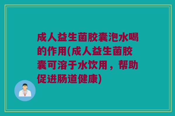 成人益生菌胶囊泡水喝的作用(成人益生菌胶囊可溶于水饮用,帮助促进肠道健康) 成人益生菌胶囊泡水喝的作用(成人益生菌胶囊可溶于水饮用,帮助促进肠道健康)