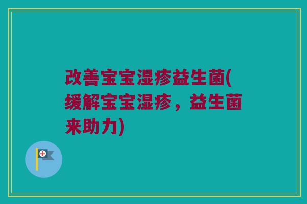 改善宝宝益生菌(缓解宝宝,益生菌来助力) 改善宝宝益生菌(缓解宝宝,益生菌来助力)