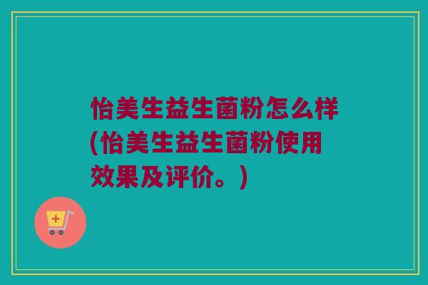 怡美生益生菌粉怎么样(怡美生益生菌粉使用效果及评价。) 怡美生益生菌粉怎么样(怡美生益生菌粉使用效果及评价。)