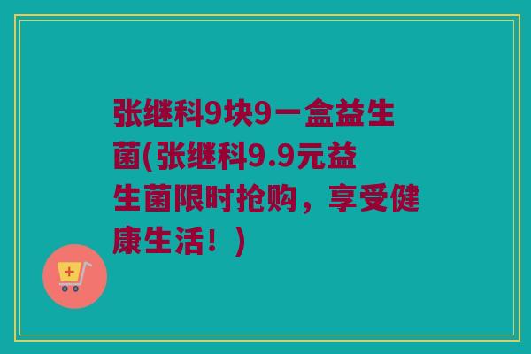 张继科9块9一盒益生菌(张继科9.9元益生菌限时抢购，享受健康生活！)