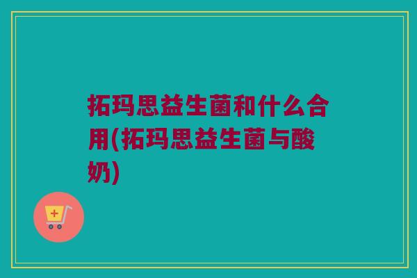 拓玛思益生菌和什么合用(拓玛思益生菌与酸奶) 拓玛思益生菌和什么合用(拓玛思益生菌与酸奶)