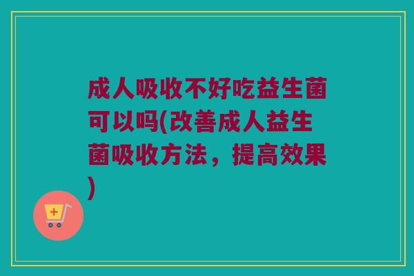 成人吸收不好吃益生菌可以吗(改善成人益生菌吸收方法，提高效果)