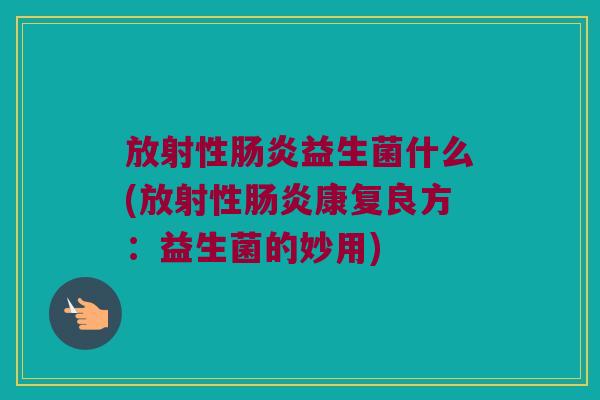 放射性益生菌什么(放射性康复良方:益生菌的妙用) 放射性益生菌什么(放射性康复良方:益生菌的妙用)