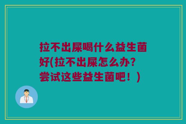 拉不出屎喝什么益生菌好(拉不出屎怎么办?尝试这些益生菌吧!) 拉不出屎喝什么益生菌好(拉不出屎怎么办?尝试这些益生菌吧!)