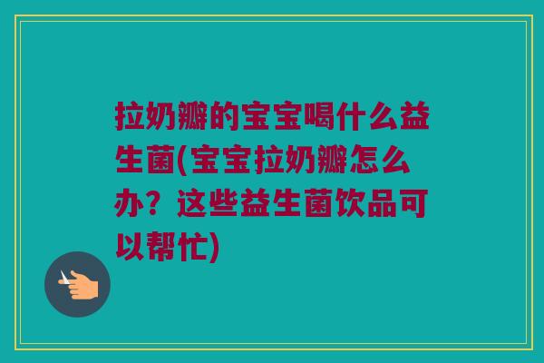 拉奶瓣的宝宝喝什么益生菌(宝宝拉奶瓣怎么办？这些益生菌饮品可以帮忙)