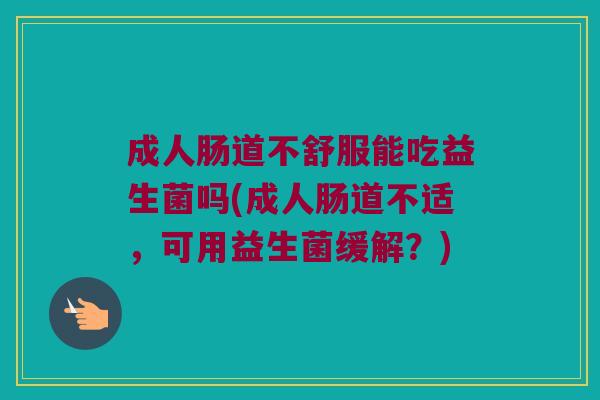成人肠道不舒服能吃益生菌吗(成人肠道不适，可用益生菌缓解？)