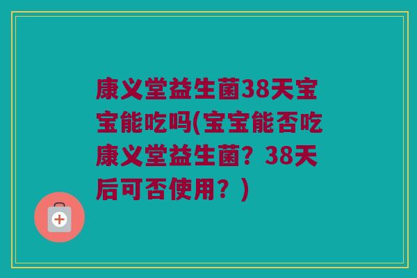 康义堂益生菌38天宝宝能吃吗(宝宝能否吃康义堂益生菌?38天后可否使用?) 康义堂益生菌38天宝宝能吃吗(宝宝能否吃康义堂益生菌?38天后可否使用?)