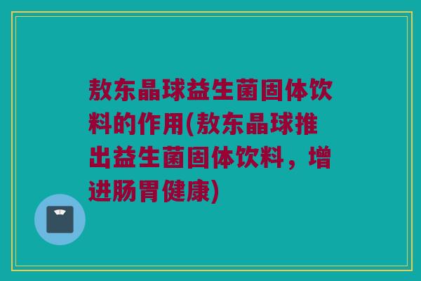 敖东晶球益生菌固体饮料的作用(敖东晶球推出益生菌固体饮料,增进肠胃健康) 敖东晶球益生菌固体饮料的作用(敖东晶球推出益生菌固体饮料,增进肠胃健康)