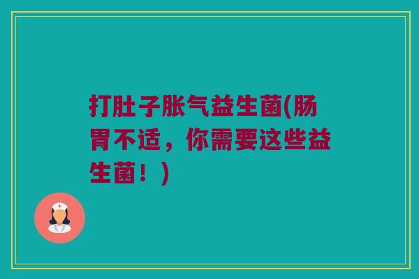 打肚子胀气益生菌(肠胃不适，你需要这些益生菌！)