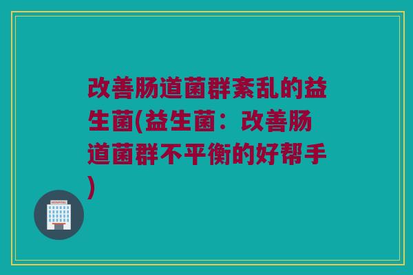 改善肠道菌群紊乱的益生菌(益生菌:改善肠道菌群不平衡的好帮手) 改善肠道菌群紊乱的益生菌(益生菌:改善肠道菌群不平衡的好帮手)