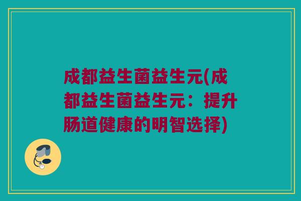 成都益生菌益生元(成都益生菌益生元:提升肠道健康的明智选择) 成都益生菌益生元(成都益生菌益生元:提升肠道健康的明智选择)