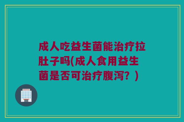 成人吃益生菌能治疗拉肚子吗(成人食用益生菌是否可治疗腹泻？)