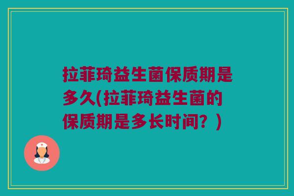 拉菲琦益生菌保质期是多久(拉菲琦益生菌的保质期是多长时间?) 拉菲琦益生菌保质期是多久(拉菲琦益生菌的保质期是多长时间?)