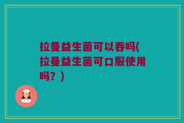 拉曼益生菌可以吞吗(拉曼益生菌可口服使用吗？)