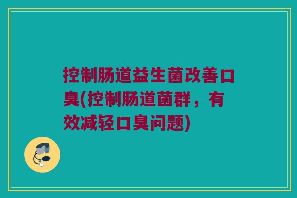 控制肠道益生菌改善口臭(控制肠道菌群，有效减轻口臭问题)