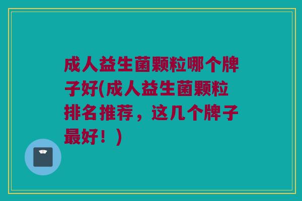 成人益生菌颗粒哪个牌子好(成人益生菌颗粒排名推荐，这几个牌子最好！)