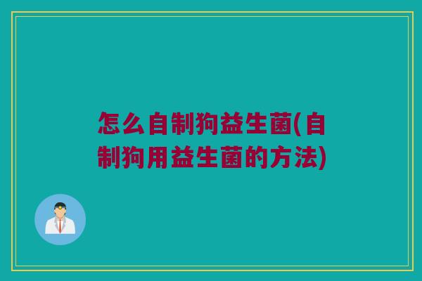 怎么自制狗益生菌(自制狗用益生菌的方法)