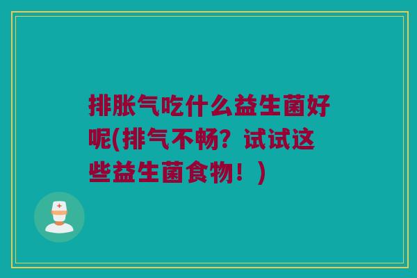 排吃什么益生菌好呢(排气不畅?试试这些益生菌食物!) 排吃什么益生菌好呢(排气不畅?试试这些益生菌食物!)