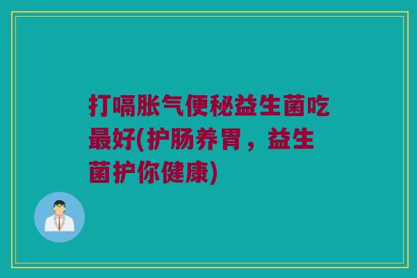 打嗝胀气便秘益生菌吃最好(护肠养胃，益生菌护你健康)