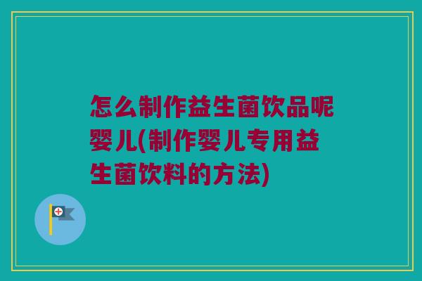 怎么制作益生菌饮品呢婴儿(制作婴儿专用益生菌饮料的方法)