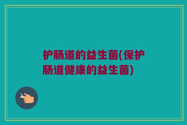 护肠道的益生菌(保护肠道健康的益生菌) 护肠道的益生菌(保护肠道健康的益生菌)