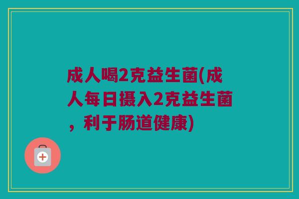 成人喝2克益生菌(成人每日摄入2克益生菌,利于肠道健康) 成人喝2克益生菌(成人每日摄入2克益生菌,利于肠道健康)