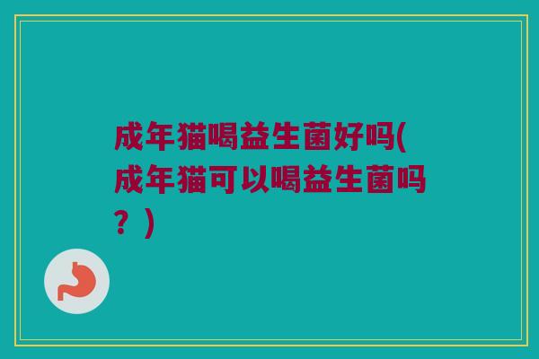成年猫喝益生菌好吗(成年猫可以喝益生菌吗？)