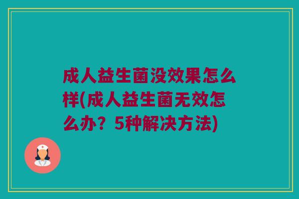 成人益生菌没效果怎么样(成人益生菌无效怎么办？5种解决方法)