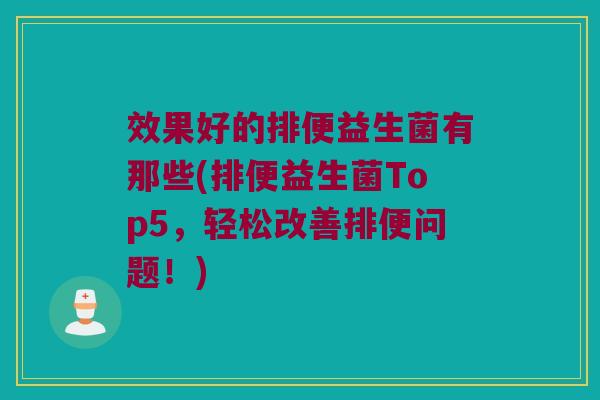效果好的排便益生菌有那些(排便益生菌Top5,轻松改善排便问题!) 效果好的排便益生菌有那些(排便益生菌Top5,轻松改善排便问题!)