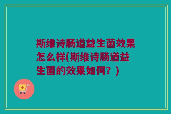 斯维诗肠道益生菌效果怎么样(斯维诗肠道益生菌的效果如何？)