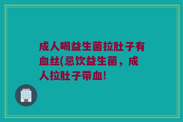 成人喝益生菌拉肚子有血丝(忌饮益生菌，成人拉肚子带血!