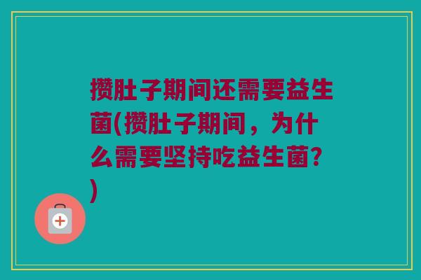 攒肚子期间还需要益生菌(攒肚子期间,为什么需要坚持吃益生菌?) 攒肚子期间还需要益生菌(攒肚子期间,为什么需要坚持吃益生菌?)