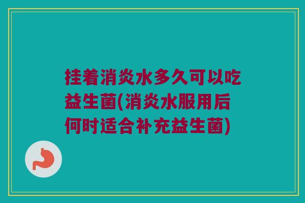挂着水多久可以吃益生菌(水服用后何时适合补充益生菌)