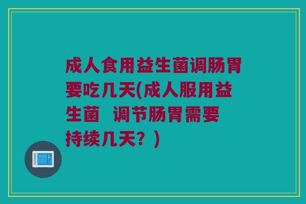 成人食用益生菌调肠胃要吃几天(成人服用益生菌  调节肠胃需要持续几天？)