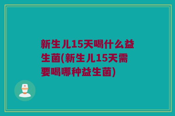 新生儿15天喝什么益生菌(新生儿15天需要喝哪种益生菌)