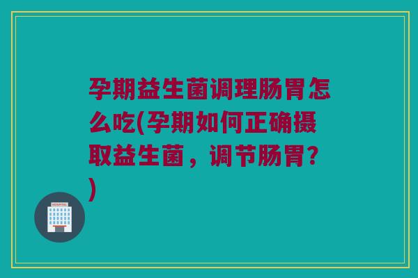 孕期益生菌调理肠胃怎么吃(孕期如何正确摄取益生菌,调节肠胃?) 孕期益生菌调理肠胃怎么吃(孕期如何正确摄取益生菌,调节肠胃?)