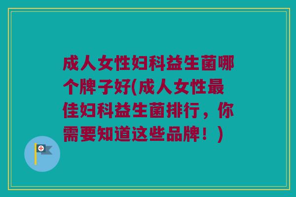 成人女性妇科益生菌哪个牌子好(成人女性最佳妇科益生菌排行，你需要知道这些品牌！)