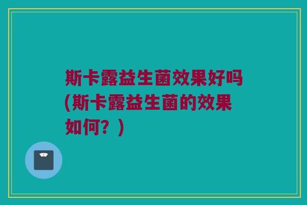 斯卡露益生菌效果好吗(斯卡露益生菌的效果如何？)