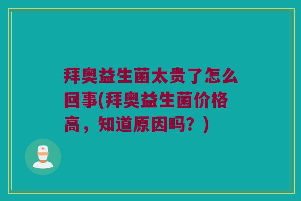 拜奥益生菌太贵了怎么回事(拜奥益生菌价格高，知道原因吗？)
